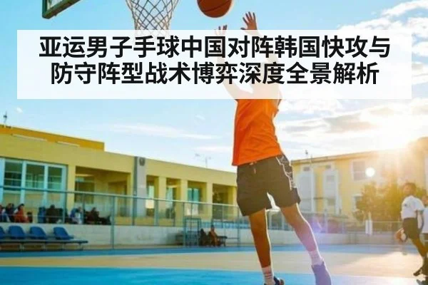 亚运男子手球中国对阵韩国快攻与防守阵型战术博弈深度全景解析