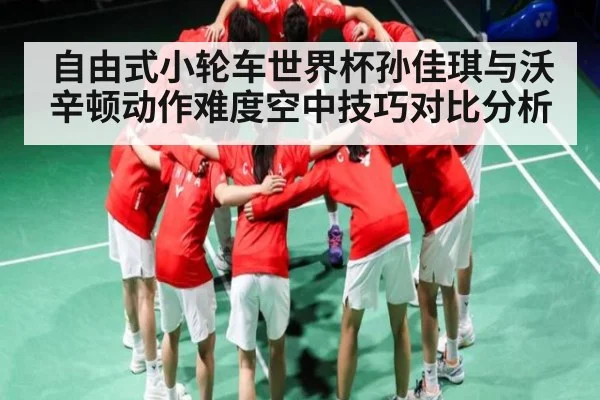 自由式小轮车世界杯孙佳琪与沃辛顿动作难度空中技巧对比分析