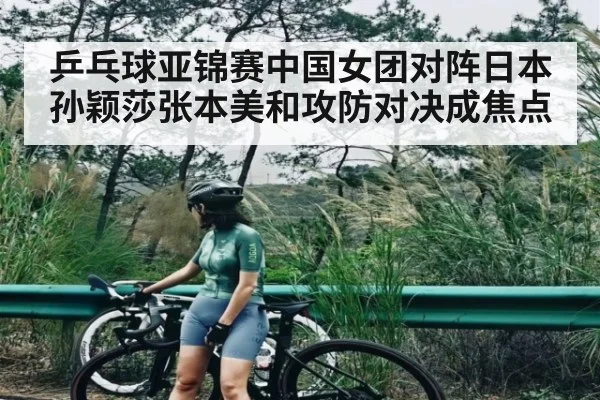 乒乓球亚锦赛中国女团对阵日本孙颖莎张本美和攻防对决成焦点